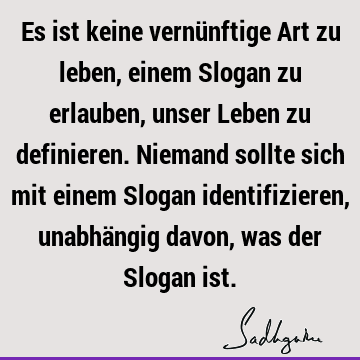 Es ist keine vernünftige Art zu leben, einem Slogan zu erlauben, unser Leben zu definieren. Niemand sollte sich mit einem Slogan identifizieren, unabhängig