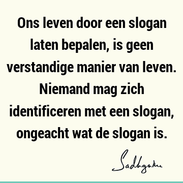 Ons leven door een slogan laten bepalen, is geen verstandige manier van leven. Niemand mag zich identificeren met een slogan, ongeacht wat de slogan