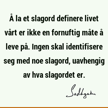 Å la et slagord definere livet vårt er ikke en fornuftig måte å leve på. Ingen skal identifisere seg med noe slagord, uavhengig av hva slagordet