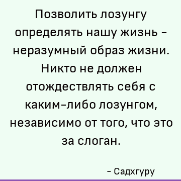 Позволить лозунгу определять нашу жизнь - неразумный образ жизни. Никто не должен отождествлять себя с каким-либо лозунгом, независимо от того, что это за слога