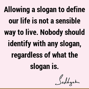 Allowing a slogan to define our life is not a sensible way to live. Nobody should identify with any slogan, regardless of what the slogan