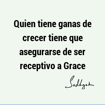 Quien tiene ganas de crecer tiene que asegurarse de ser receptivo a G