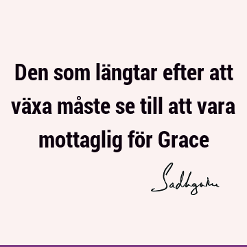 Den som längtar efter att växa måste se till att vara mottaglig för G