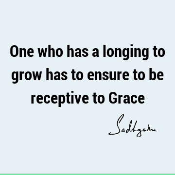 One who has a longing to grow has to ensure to be receptive to G