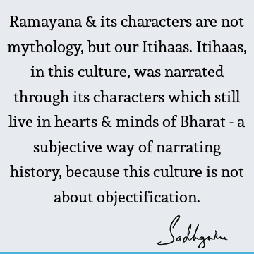 Ramayana & its characters are not mythology, but our Itihaas. Itihaas, in this culture, was narrated through its characters which still live in hearts & minds