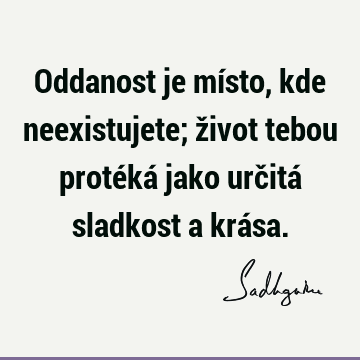 Oddanost je místo, kde neexistujete; život tebou protéká jako určitá sladkost a krá