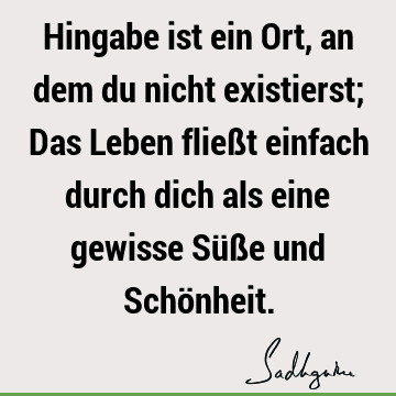 Hingabe ist ein Ort, an dem du nicht existierst; Das Leben fließt einfach durch dich als eine gewisse Süße und Schö