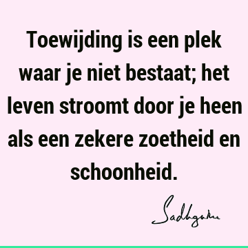 Toewijding is een plek waar je niet bestaat; het leven stroomt door je heen als een zekere zoetheid en