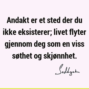 Andakt er et sted der du ikke eksisterer; livet flyter gjennom deg som en viss søthet og skjø