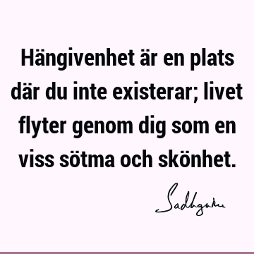 Hängivenhet är en plats där du inte existerar; livet flyter genom dig som en viss sötma och skö