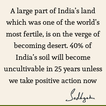 A large part of India’s land which was one of the world’s most fertile, is on the verge of becoming desert. 40% of India’s soil will become uncultivable in 25