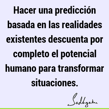 Hacer una predicción basada en las realidades existentes descuenta por completo el potencial humano para transformar