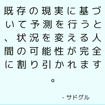 既存の現実に基づいて予測を行うと、状況を変える人間の可能性が完全に割り引かれます。