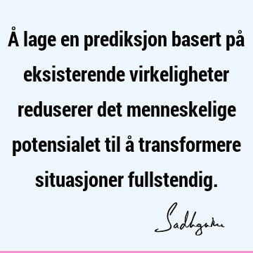 Å lage en prediksjon basert på eksisterende virkeligheter reduserer det menneskelige potensialet til å transformere situasjoner