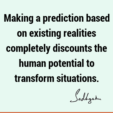 Making a prediction based on existing realities completely discounts the human potential to transform