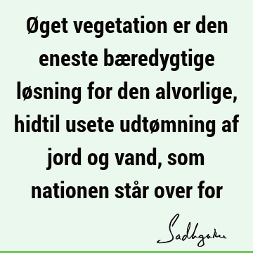 Øget vegetation er den eneste bæredygtige løsning for den alvorlige, hidtil usete udtømning af jord og vand, som nationen står over