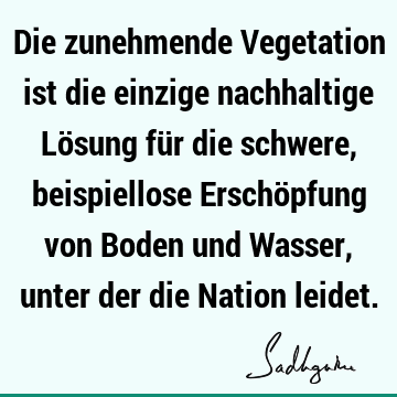 Die zunehmende Vegetation ist die einzige nachhaltige Lösung für die schwere, beispiellose Erschöpfung von Boden und Wasser, unter der die Nation