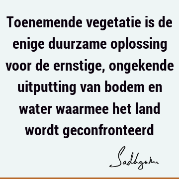 Toenemende vegetatie is de enige duurzame oplossing voor de ernstige, ongekende uitputting van bodem en water waarmee het land wordt