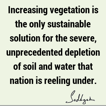 Increasing vegetation is the only sustainable solution for the severe, unprecedented depletion of soil and water that nation is reeling