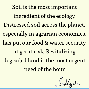 Soil is the most important ingredient of the ecology. Distressed soil across the planet, especially in agrarian economies, has put our food & water security at