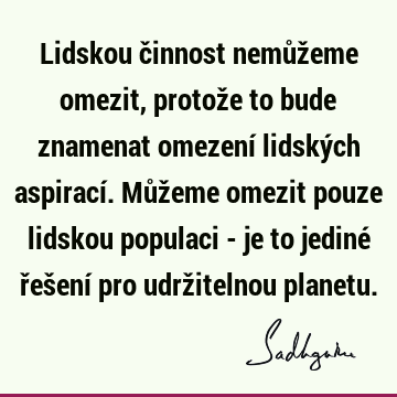 Lidskou činnost nemůžeme omezit, protože to bude znamenat omezení lidských aspirací. Můžeme omezit pouze lidskou populaci - je to jediné řešení pro udržitelnou