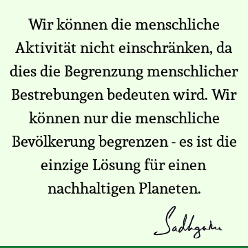 Wir können die menschliche Aktivität nicht einschränken, da dies die Begrenzung menschlicher Bestrebungen bedeuten wird. Wir können nur die menschliche Bevö