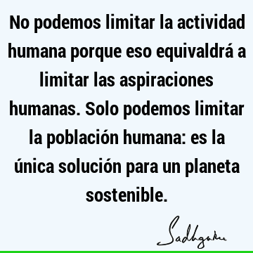 No podemos limitar la actividad humana porque eso equivaldrá a limitar las aspiraciones humanas. Solo podemos limitar la población humana: es la única solución