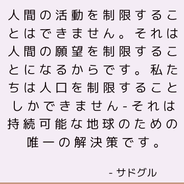 人間の活動を制限することはできません。それは人間の願望を制限することになるからです。 私たちは人口を制限することしかできません-それは持続可能な地球のための唯一の解決策です。