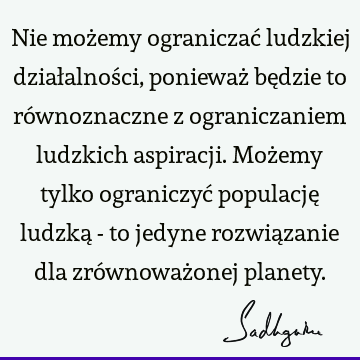 Nie możemy ograniczać ludzkiej działalności, ponieważ będzie to równoznaczne z ograniczaniem ludzkich aspiracji. Możemy tylko ograniczyć populację ludzką - to