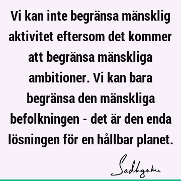 Vi kan inte begränsa mänsklig aktivitet eftersom det kommer att begränsa mänskliga ambitioner. Vi kan bara begränsa den mänskliga befolkningen - det är den