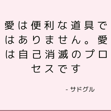 愛は便利な道具ではありません。 愛は自己消滅のプロセスです