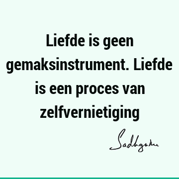 Liefde is geen gemaksinstrument. Liefde is een proces van