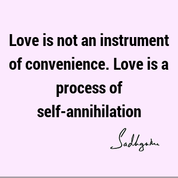 Love is not an instrument of convenience. Love is a process of self-