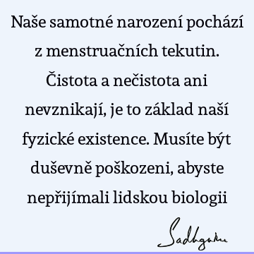 Naše samotné narození pochází z menstruačních tekutin. Čistota a nečistota ani nevznikají, je to základ naší fyzické existence. Musíte být duševně poškozeni,