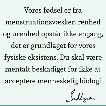 Vores fødsel er fra menstruationsvæsker. renhed og urenhed opstår ikke engang, det er grundlaget for vores fysiske eksistens. Du skal være mentalt beskadiget