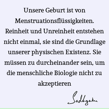 Unsere Geburt ist von Menstruationsflüssigkeiten. Reinheit und Unreinheit entstehen nicht einmal, sie sind die Grundlage unserer physischen Existenz. Sie mü