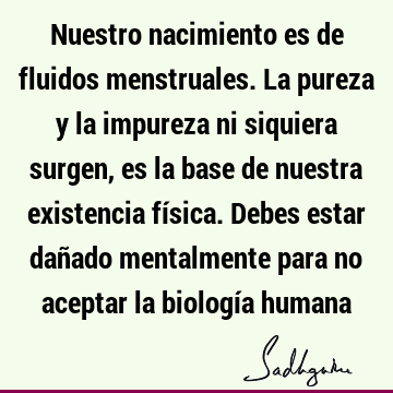 Nuestro nacimiento es de fluidos menstruales. La pureza y la impureza ni siquiera surgen, es la base de nuestra existencia física. Debes estar dañado