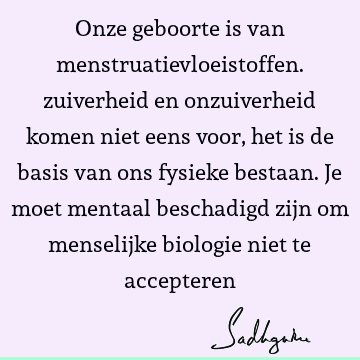 Onze geboorte is van menstruatievloeistoffen. zuiverheid en onzuiverheid komen niet eens voor, het is de basis van ons fysieke bestaan. Je moet mentaal