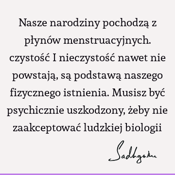 Nasze narodziny pochodzą z płynów menstruacyjnych. czystość i nieczystość nawet nie powstają, są podstawą naszego fizycznego istnienia. Musisz być psychicznie