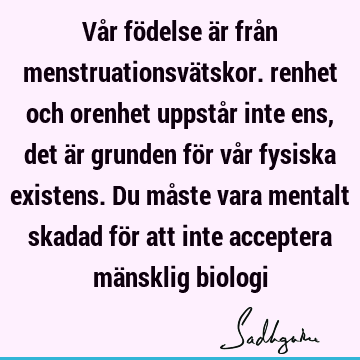 Vår födelse är från menstruationsvätskor. renhet och orenhet uppstår inte ens, det är grunden för vår fysiska existens. Du måste vara mentalt skadad för att