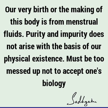 Our very birth or the making of this body is from menstrual fluids. Purity and impurity does not arise with the basis of our physical existence. Must be too