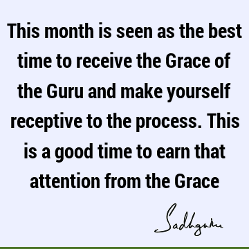 This month is seen as the best time to receive the Grace of the Guru and make yourself receptive to the process. This is a good time to earn that attention