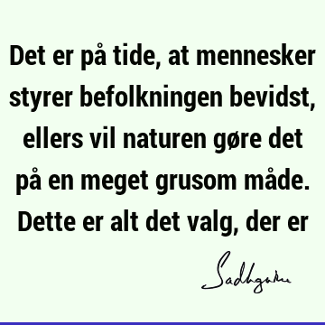 Det er på tide, at mennesker styrer befolkningen bevidst, ellers vil naturen gøre det på en meget grusom måde. Dette er alt det valg, der