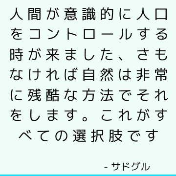 人間が意識的に人口をコントロールする時が来ました、さもなければ自然は非常に残酷な方法でそれをします。 これがすべての選択肢です