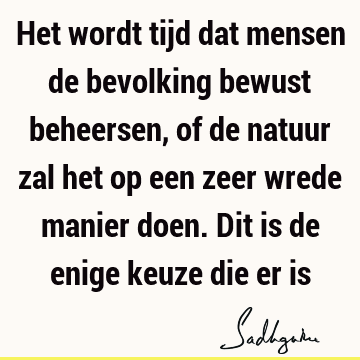 Het wordt tijd dat mensen de bevolking bewust beheersen, of de natuur zal het op een zeer wrede manier doen. Dit is de enige keuze die er