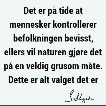 Det er på tide at mennesker kontrollerer befolkningen bevisst, ellers vil naturen gjøre det på en veldig grusom måte. Dette er alt valget det