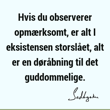 Hvis du observerer opmærksomt, er alt i eksistensen storslået, alt er en døråbning til det