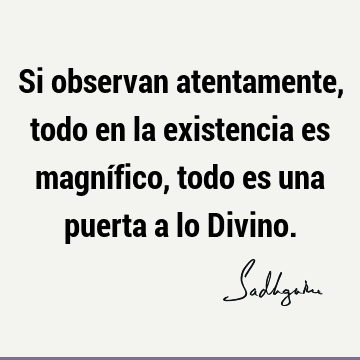 Si observan atentamente, todo en la existencia es magnífico, todo es una puerta a lo D