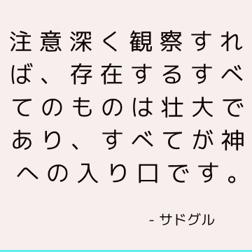 注意深く観察すれば、存在するすべてのものは壮大であり、すべてが神への入り口です。