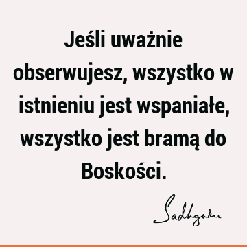 Jeśli uważnie obserwujesz, wszystko w istnieniu jest wspaniałe, wszystko jest bramą do Boskoś